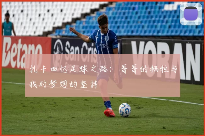 扎卡回忆足球之路：哥哥的牺牲与我对梦想的坚持