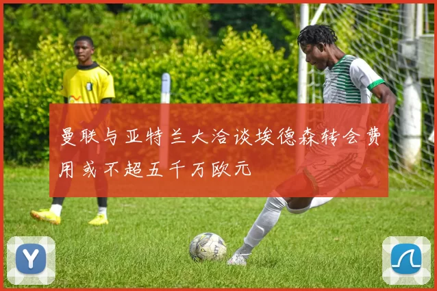 曼联与亚特兰大洽谈埃德森转会费用或不超五千万欧元