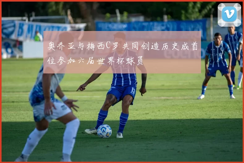 奥乔亚与梅西C罗共同创造历史成首位参加六届世界杯球员