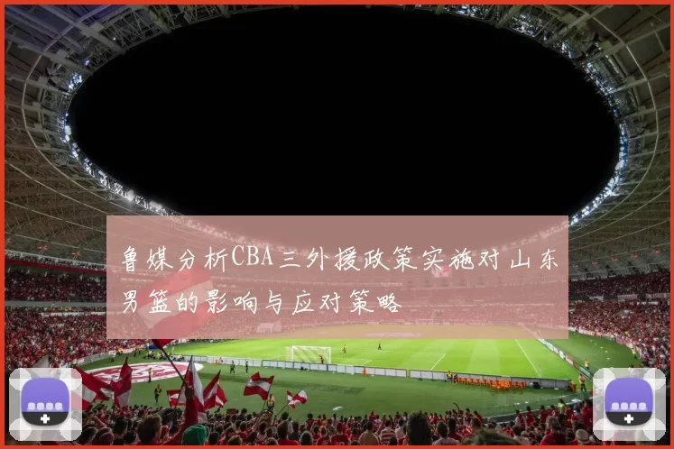 鲁媒分析CBA三外援政策实施对山东男篮的影响与应对策略