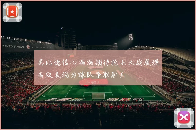 恩比德信心满满期待抢七大战展现高效表现为球队争取胜利