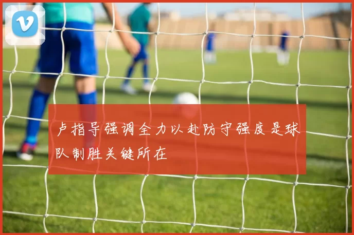 卢指导强调全力以赴防守强度是球队制胜关键所在