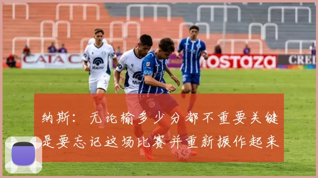 纳斯：无论输多少分都不重要关键是要忘记这场比赛并重新振作起来