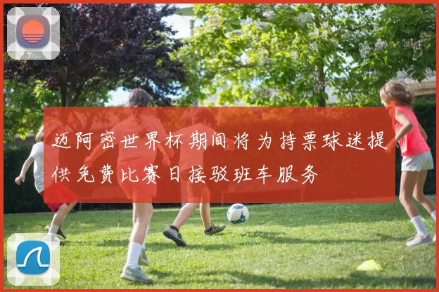 迈阿密世界杯期间将为持票球迷提供免费比赛日接驳班车服务