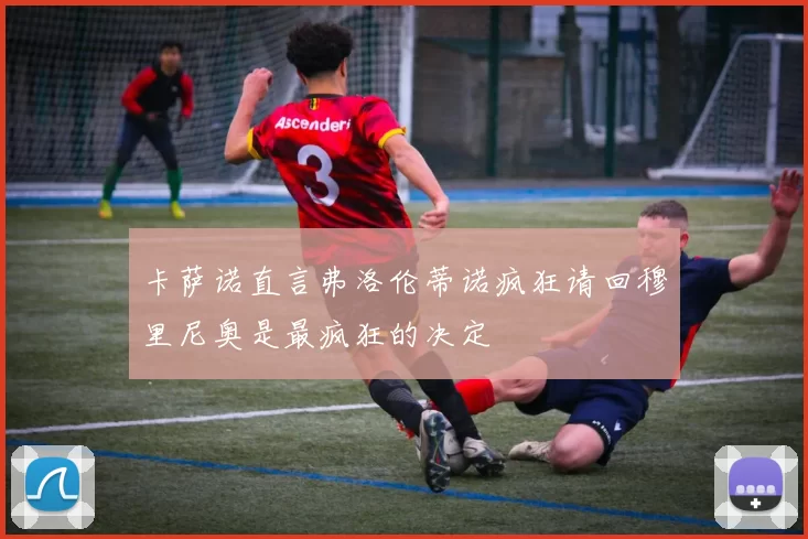 卡萨诺直言弗洛伦蒂诺疯狂请回穆里尼奥是最疯狂的决定