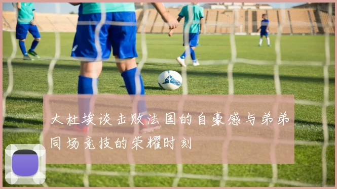 大杜埃谈击败法国的自豪感与弟弟同场竞技的荣耀时刻