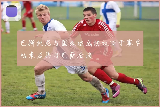 巴斯托尼与国米达成协议将于赛季结束后再与巴萨洽谈
