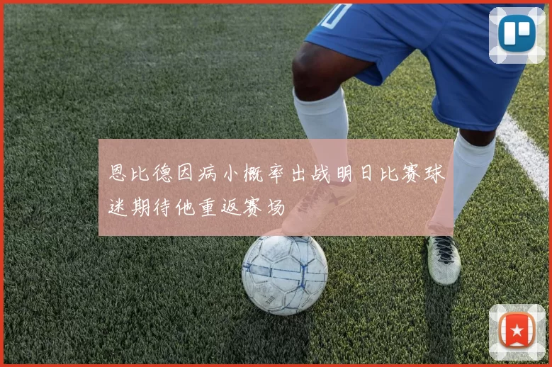 恩比德因病小概率出战明日比赛球迷期待他重返赛场