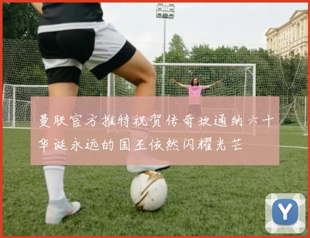 曼联官方推特祝贺传奇坎通纳六十华诞永远的国王依然闪耀光芒
