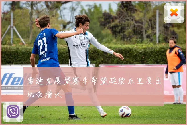 雷迪克展望赛季希望延续东里复出机会增大