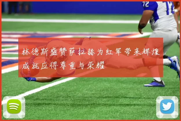林德斯盛赞萨拉赫为红军带来辉煌成就应得尊重与荣耀
