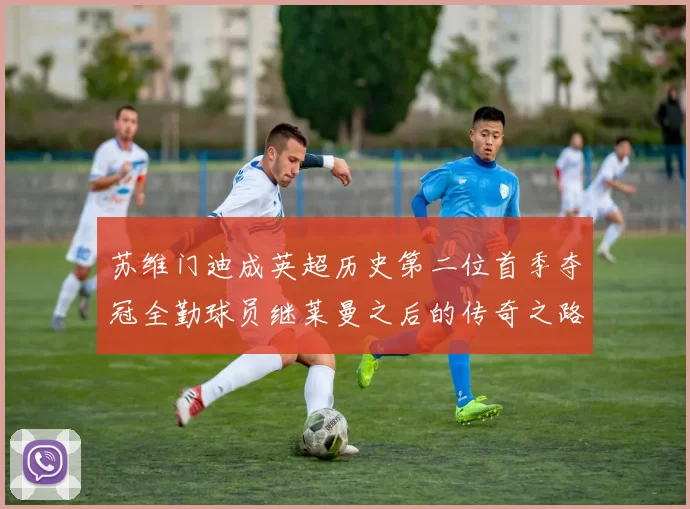 苏维门迪成英超历史第二位首季夺冠全勤球员继莱曼之后的传奇之路