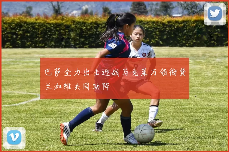 巴萨全力出击迎战马竞莱万领衔费兰加维共同助阵