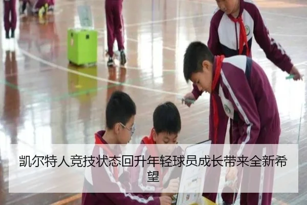 凯尔特人竞技状态回升年轻球员成长带来全新希望